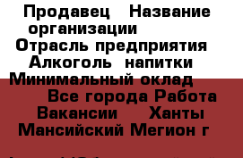 Продавец › Название организации ­ Prisma › Отрасль предприятия ­ Алкоголь, напитки › Минимальный оклад ­ 20 000 - Все города Работа » Вакансии   . Ханты-Мансийский,Мегион г.